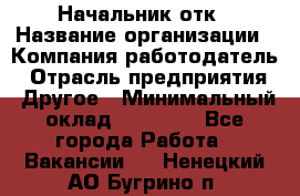 Начальник отк › Название организации ­ Компания-работодатель › Отрасль предприятия ­ Другое › Минимальный оклад ­ 25 000 - Все города Работа » Вакансии   . Ненецкий АО,Бугрино п.